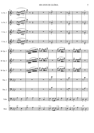 &
&
&
&
&
&
&
?
?
?
?
b
b
bb
bb
bb
bb
bb
bb
bb
bb
bb
bb
bb
bb
bb
A. Sx. 1
A. Sx. 2
T. Sx. 1
T. Sx. 2
Bb Tpt. 1
Bb Tpt. 2
Bb Tpt. 3
Tbn. 1
Tbn. 2
Tuba
Bass
41
œ œ œ œ œ œ
3
3
œ œ œ œ œ œ
3
3
œ œ œ œ œ œ3
3
œ œ œ œ œ œ3
3
41
∑
∑
∑
∑
∑
œ œ
41
œ œ
Ab
J
œ
‰ Œ
J
œ
‰ Œ
J
œ
‰ Œ
J
œ
‰ Œ
≈ œ œ œ œ œ œ œ
≈ œ œ œ œ œ œ œ
≈ œ œ œ œ œ œ œ
∑
∑
œ œ
œ œAb
∑
∑
∑
∑
.œ œ œ œ œ>
.œ œ œ œ œ>
.œ œ œ œ œ>
∑
∑
œ œ
œ œ
F m
‰ .œ>
‰ .œ
>
‰ .œ
>
‰ .œ
>
∑
∑
∑
‰
.œ
‰
.œ
œ .œ œ
œ .œ œ
F m
∑
∑
∑
∑
.œ œœ œ œ>
.œ œœ œ œ>
.œ œœ œ œ>
∑
∑
œ
œ
œ
œC m
‰ .œ
>
‰ .œ
>
‰ .œ
>
‰
.œ
>
∑
∑
∑
‰
.œ
‰ .œ
œ œ
œ œ
C m
∑
∑
∑
∑
.œ> œœœœ>
.œ> œœœœ>
.œ> œœœœ>
∑
∑
œ
œ
œ
œDb
‰ .œ
>
‰ .œ
>
‰ .œ
>
‰ .œ
>
∑
∑
∑
‰
.œ
‰
.œ
œ œ
œ œ
Db
7400 ANOS DE GLÓRIA
 