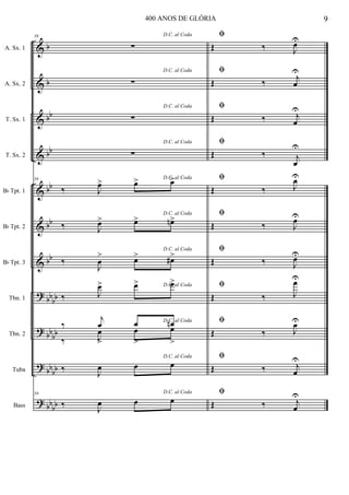 &
&
&
&
&
&
&
?
?
?
?
b
b
bb
bb
bb
bb
bb
bb
bb
bb
bb
bb
bb
bb
bb
A. Sx. 1
A. Sx. 2
T. Sx. 1
T. Sx. 2
Bb Tpt. 1
Bb Tpt. 2
Bb Tpt. 3
Tbn. 1
Tbn. 2
Tuba
Bass
58 D.C. al Coda
∑
D.C. al Coda
∑
D.C. al Coda
∑
D.C. al Coda
∑
58 D.C. al Coda
‰ J
œ> œ> œ>
D.C. al Coda
‰ J
œ> œ> œn>
D.C. al Coda
‰
J
œ
> œ> œ#>
D.C. al Coda
‰ J
œ> œ> œ>
D.C. al Coda
‰
j
œ
>
œ
>
œn
>‰ J
œ œ œ
D.C. al Coda
‰
J
œ œ œ
58 D.C. al Coda
‰ J
œ œ œ
ﬁ
Œ ‰ J
œU
ﬁ
Œ ‰
j
œ
U
ﬁ
Œ ‰ j
œ
U
ﬁ
Œ ‰ j
œ
U
ﬁ
Œ ‰ J
œU
ﬁ
Œ ‰ J
œU
ﬁ
Œ ‰ J
œU
ﬁ
Œ ‰ J
œU
ﬁ
Œ ‰ J
œU
ﬁ
Œ ‰ j
œ
U
ﬁ
Œ ‰ j
œ
U
9400 ANOS DE GLÓRIA
 