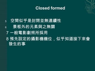 Closed formed空間似乎是封閉並無連續性景框外的元素與之無關 7 一般電影劇照所採用8 預先設定的攝影機機位，似乎知道接下來會發生的事