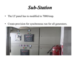Sub-Station
• The LT panel has to modified to 7000Amp.
• Create provision for synchronous run for all generators.
 