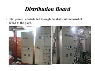 Distribution Board
• The power is distributed through the distribution board of
630A to the plant.
 