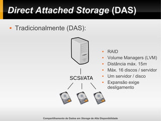 Compartilhamento de Dados em Storage de Alta Disponibilidade
Direct Attached Storage (DAS)
 Tradicionalmente (DAS):
 RAID
 Volume Managers (LVM)
 Distância máx. 15m
 Máx. 16 discos / servidor
 Um servidor / disco
 Expansão exige
desligamento
 