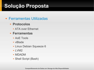 Compartilhamento de Dados em Storage de Alta Disponibilidade
Solução Proposta
 Ferramentas Utilizadas
 Protocolos
 ATA over Ethernet
 Ferramentas
 AoE Tools
 vBlade
 Linux Debian Squeeze 6
 LVM2
 MDADM
 Shell Script (Bash)
 