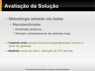 Compartilhamento de Dados em Storage de Alta Disponibilidade
Avaliação da Solução
 Metodologia adotada nos testes
 Macrobenchmarks:
 Workloads sintéticos.
 Simulam comportamento de sistemas reais.
→ Variando entre acesso local nos targets e acesso remoto a
partir do gateway.
→ Medindo vazão de disco, utilização de CPU e rede.
 