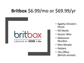 Britbox $6.99/mo or $69.99/yr
• Agatha Christie’s
Poirot
• DCI Banks
• Doctor Who
• Midsomer
Murders
• Miss Marple
• Poldark
• The Office
(British version)
 