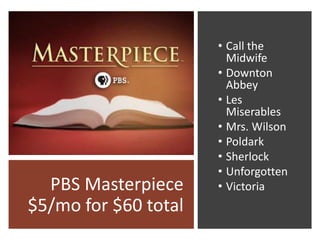 PBS Masterpiece
$5/mo for $60 total
• Call the
Midwife
• Downton
Abbey
• Les
Miserables
• Mrs. Wilson
• Poldark
• Sherlock
• Unforgotten
• Victoria
 