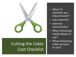 Cutting the Cable
Cost Checklist
• What TV
channels you
require/want?
• Use antenna?
• Internet
connectivity?
• What streaming
media player to
use?
• What streaming
video services
to use?
 
