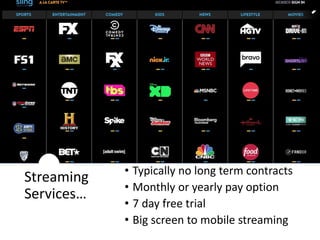 Streaming
Services…
• Typically no long term contracts
• Monthly or yearly pay option
• 7 day free trial
• Big screen to mobile streaming
 