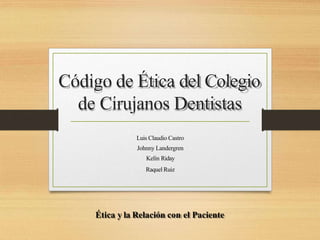 Código de Ética del Colegio
de Cirujanos Dentistas
Luis Claudio Castro
Johnny Landergren
Kelín Riday
Raquel Ruiz
Ética y la Relación con el Paciente
 