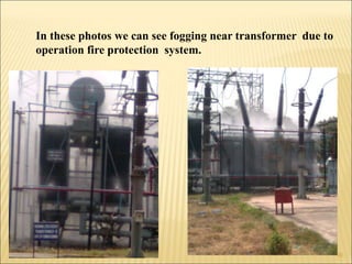 In these photos we can see fogging near transformer due to
operation fire protection system.
10
 