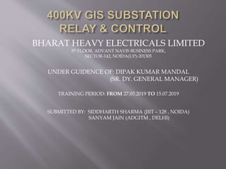 BHARAT HEAVY ELECTRICALS LIMITED
5th FLOOR, ADVANT NAVIS BUSINESS PARK,
SECTOR-142, NOIDA(UP)-201305
UNDER GUIDENCE OF: DIPAK KUMAR MANDAL
(SR. DY. GENERAL MANAGER)
TRAINING PERIOD: FROM 27.05.2019 TO 15.07.2019
SUBMITTED BY: SIDDHARTH SHARMA (JIIT – 128 , NOIDA)
SANYAM JAIN (ADGITM , DELHI)
 
