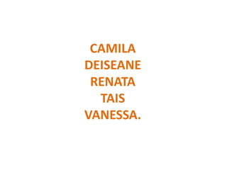 CAMILA
DEISEANE
RENATA
TAIS
VANESSA.
 