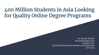 400 Million Students in Asia Looking
for Quality Online Degree Programs
Dr. Kristin Palmer
kristin@virginia.edu
January 2022
IAFOR International Conference on Education
IICE 2022
 
