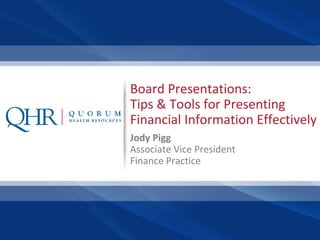 1
Board Presentations:
Tips & Tools for Presenting
Financial Information Effectively
Jody Pigg
Associate Vice President
Finance Practice
 