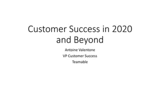 Customer Success in 2020
and Beyond
Antoine Valentone
VP Customer Success
Teamable
 