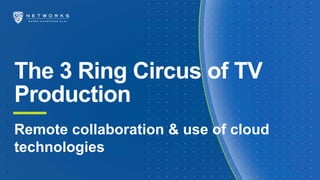 The 3 Ring Circus of TV
Production
Remote collaboration & use of cloud
technologies
 
