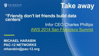 “Friends don’t let friends build data
centers”
Infor CEO Charles Phillips
AWS 2014 San Francisco Summit
Take away
MICHAEL HARABIN
PAC-12 NETWORKS
mharabin@pac-12.org
 