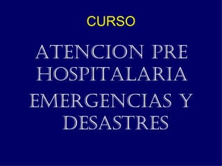 CURSO

 ATENCION PRE
 HOSPITALARIA
EMERGENCIAS Y
   DESASTRES
 