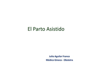 El Parto Asistido



          Julio Aguilar Franco
        Médico Gineco - Obstetra
 