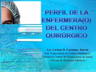 Lic. Carlota D. Carmona Iturria
 Enf. Especialista en Centro Quirúrgico
Gerencia Central de Prestaciones de Salud
      Oficina de Recursos Médicos
 