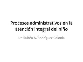 Procesos administrativos en la
  atención integral del niño
   Dr. Rubén A. Rodríguez Colonia
 