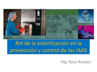 Rol de la esterilización en la
prevención y control de las IAAS
                     Mg. Rosa Rosales
 