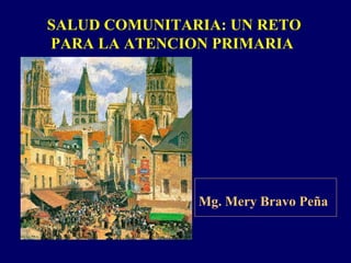 SALUD COMUNITARIA: UN RETO
PARA LA ATENCION PRIMARIA




               Mg. Mery Bravo Peña
 