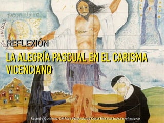 LA ALEGRÍA PASCUAL EN EL CARISMA
VICENCIANO
REFLEXIÓN
Rolando Gutiérrez, CM Vice-Provincia de Costa Rica nos invita a re
fl
exionar
 