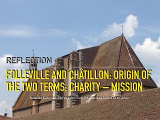 FOLLEVILLE AND CHÂTILLON: ORIGIN OF
THE TWO TERMS: CHARITY – MISSION
REFLECTION
Rolando Gutiérrez, CM Vice-Province of Costa Rica invites us to reﬂect
 