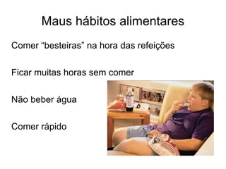Maus hábitos alimentares Comer “besteiras” na hora das refeições Ficar muitas horas sem comer Não beber água Comer rápido 