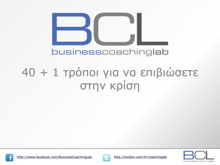 http://www.facebook.com/BusinessCoachingLab http://twitter.com/#!/coachinglabhttp://www.facebook.com/BusinessCoachingLab http://twitter.com/#!/coachinglab
40 + 1 τρόποι για να επιβιώσετε
στην κρίση
 