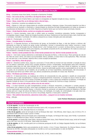 “NOSSO ENCONTRO” Página 3
Reflexão sobre Vocação
Hora Santa – agosto/2015
Dirig. – Iniciemos nossa Hora Santa, invocando a Santíssima Trindade.
Todos – Em nome do Pai, e do Filho e do Espírito Santo. Amém.
Dirig. – Em união com O Santo Padre e por todos os consagrados ao Sagrado Coração de Jesus, rezemos:
Todos – Deus, nosso Pai, eu te ofereço todo o dia de hoje...
Dirig. – Cantemos: Levantai-vos soldados de Cristo...
Dirig. – Agosto é o mês que a Igreja dedica às vocações sacerdotais, religiosas e leigas. Procurando despertar nos fiéis a
consciência de ser discípulo e missionário, a Igreja prepara as diretrizes da Ação Evangelizadora em todas as dioceses e
arquidioceses do Brasil para o ano de 2016. Peçamos ao Espírito Santo que nos ilumine nesta caminhada, dizendo:
Todos – Vinde Espírito Santo, enchei os corações de vossos fiéis...
Leitor 1 – Somos chamados, neste mês, a refletir sobre as vocações: ministérios ordenados, família, consagrados e
consagradas, leigos e leigas. Diante do Coração Eucarístico de Jesus, meditemos em Sua fonte de todo o bem, fonte de vida
e santidade, mansidão e humildade. Em silêncio coloquemos as nossas intenções para esta adoração.
Leitor 2 – Proclamação: Lc 9, 23-26
Todos – Coração Santo Tu reinarás...
Leitor 3 – A Sagrada Escritura, os Documentos da Igreja, as Exortações do Papa, a vida dos Santos e mártires vão
delineando ao longo da história da igreja muitas motivações, normas e ensinamentos para melhor vivermos a nossa
Vocação. Na origem da Vocação há uma "eleição divina", uma "vontade divina" a cumprir; se Deus chama, é para enviar. E
Deus espera que seu chamado tenha uma resposta, uma adesão consciente de fé e de obediência. Por todas as vezes que
não escutamos o chamado de Jesus. Digamos:
Todos – Senhor, tende piedade de nós. Cristo tende piedade de nós. Senhor tende piedade de nós.
Leitor 1 – Com toda a Igreja celebramos a solenidade da Assunção de Maria, a mãe de Jesus. Maria participa da vida do
seu Filho de corpo e alma, com toda a sua humanidade. Esta é, também, a nossa meta e a ela suplicamos: Mãe, interceda
por nós para que, a seu exemplo, sejamos fiéis a nossa vocação de batizados.
Todos – Ave Maria, cheia de graça...
Leitor 2 – Devemos acolher Jesus, segui-lo e anunciá-lo. É muito difícil ao homem de hoje entender o Coração de Jesus
em sua beleza e plenitude, porque seus corações perderam pureza e simplicidade, estrangulados pelos bens materiais,
sufocados pelas lutas da vida, pela ambição do ter. Ter, acumular, e possuir continuam sendo os objetivos, os valores
maiores, os grandes tesouros da maioria dos homens. Causa-nos admiração quando vemos a gratuidade de um sorriso, de
um gesto, de um presente, de um trabalho, de um perdão, de um favor espontâneo, desinteressado, não remunerado. É
nessa época que temos que refletir sobre que valores consideramos prioridade em nossa vida. Rezemos:
Todos – Pai Nosso que estais nos céus...
Leitor 3 – O desenvolvimento, as mudanças de critérios de compreensão da vida, apontam o desafio de compreender
o caminho para a ação evangelizadora. A Igreja é indispensavelmente missionária. O Coração de Jesus é fonte de vida e
santidade. Aprendamos dele que é manso e humilde de coração, a viver a graça que recebemos no batismo. A imitação ao
Sagrado Coração de Jesus é uma garantia de Vida e Santidade, é garantia de vivermos a Graça. Cantemos:
Todos – Deixa a luz do céu entrar, deixa a luz do céu entrar...
Dirig. – O atual momento da ação evangelizadora convida o discípulo missionário a redescobrir o contato pessoal e
comunitário com a Palavra de Deus, como lugar privilegiado de encontro com Jesus Cristo. O Apostolado da Oração tem
em sua organização uma grande riqueza: o encontro mensal ou quinzenal, em pequenos grupos de Zeladoras e famílias
zeladas para ser o lugar de Leitura da Palavra de Deus, de meditação, de oração, de contemplação e de ação (doar-se).
Somos felizes porque há um Pai que nos ama e nos protege, façamos a nossa parte. Cantemos:
Todos – Tão sublime Sacramento, adoremos neste altar... (seguem-se as orações normais)
Dirig. – Bênção.
Lenir Pontoni Wachowicz (presidente)
Compromissos
• 12 de agosto, reunião da Coordenação do AO.
• 13 de agosto, às 15 horas, Adoração Eucarística para o AO, na Igreja da Ordem.
• 14 de agosto, às 20h, Adoração Noturna no Cenáculo.
• Dia 16 de agosto, tarde de formação do AO na Paróquia São José - Vila Oficinas, Setor Cajuru, das 13:30 às 17h. A
presidente Sofia convida a todos! Laureci e Arlete.
• Dia 21 de agosto, tarde de formação para o Apostolado da Oração, na Paróquia São Jorge, setor Portão. A presidente
Arlene e a coordenadora do Setor, Tereza, convidam a todos.
• 23 de agosto, na Capela São Judas Tadeu, Paróquia Senhor Bom Jesus, Setor Pastoral Campo Largo, tarde de formação
para o AO, com início às 13:30 horas. Todos estão convidados.
• 26 de agosto, às 14h, reunião geral com as diretorias paroquiais do AO, no Colégio Sagrada Família, na rua Emiliano
Perneta, 640.
• Dia 16 de setembro, Retiro para presidentes do AO, horário: 13 às 17 horas. Palestrante: Pe. Eliomar Ribeiro, Diretor
Nacional do AO-MEJ. Inscrições antecipadas na reunião ou com sua coordenadora no valor de R$20,00.
Compromissos futuros:
• Dia 04 de outubro, Concentração das Famílias do AO, na PUC, reserve esta data.
 