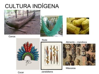 CULTURA INDÍGENA
Alimento – mandioca
Máscaras
zarabãtanaCocar
Rede
Canoa
 