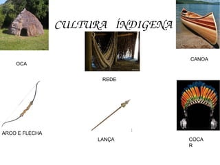 CULTURA ÍNDIGENA
OCA
REDE
LANÇA COCA
R
CANOA
ARCO E FLECHA
 