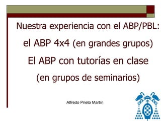 Alfredo Prieto Martín
Nuestra experiencia con el ABP/PBL:
el ABP 4x4 (en grandes grupos)
El ABP con tutorías en clase
(en grupos de seminarios)
 
