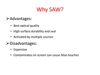 Why SAW?
Advantages:
• Best optical quality
• High surface durability and seal
• Activated by multiple sources
Disadvantages:
• Expensive
• Contaminates on screen can cause false-touches
 