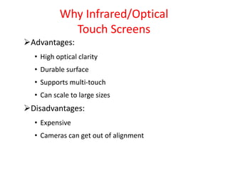 Why Infrared/Optical
Touch Screens
Advantages:
• High optical clarity
• Durable surface
• Supports multi-touch
• Can scale to large sizes
Disadvantages:
• Expensive
• Cameras can get out of alignment
 