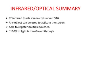 INFRARED/OPTICAL SUMMARY
 8” infrared touch screen costs about $16.
 Any object can be used to activate the screen.
 Able to register multiple touches.
 ~100% of light is transferred through.
 