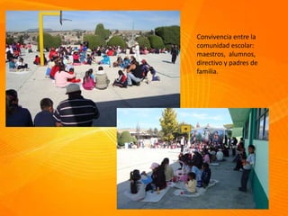 Convivencia entre la
comunidad escolar:
maestros, alumnos,
directivo y padres de
familia.
 