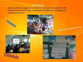 FINALIDAD
Que los alumnos empiecen a valorar el componente positivo de los
valores como derechos que construyen la confianza y el diálogo en
un grupo colectivo.
 