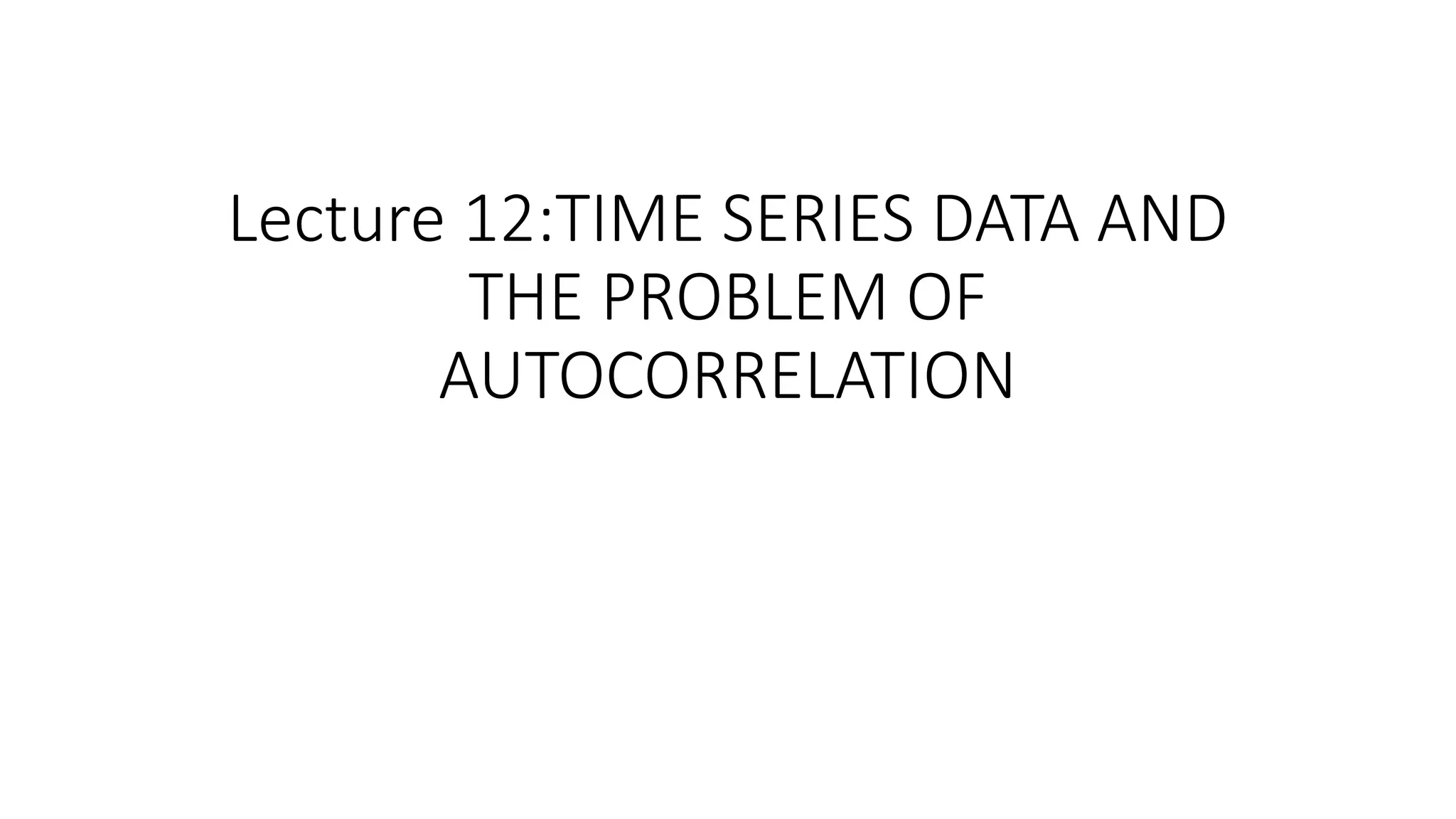 Lecture 12:TIME SERIES DATA AND
THE PROBLEM OF
AUTOCORRELATION
 
