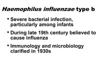 Haemophilus influenzae type b
• Severe bacterial infection,
particularly among infants
• During late 19th century believed to
cause influenza
• Immunology and microbiology
clarified in 1930s
 