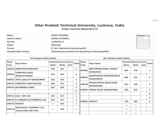 Home
Uttar Pradesh Technical University, Lucknow, India 
B.Tech. Final Year Result 2014­15
Name: VIKAS JAYASWAL
Father's Name: ASHOK JAYASWAL
Roll No: 1109640112
Status: REGULAR
Course: B. Tech. Mechanical Engineering(40)
Institute Name (Code): Vishveshwarya Institute Of Engineering & Technology(096)
7th Semester Marks details
Paper
Code
Paper Name
External
Marks
Sessional
Marks
Carry
Over
Credit
EOE073 OPERATION RESEARCH 058 041 4
EME031
COMPUTER AIDED
MANUFACTURING
046 042 4
EME041 TOTAL QUALITY MANAGEMENT 045 044 4
EME701 COMPUTER AIDED DESIGN 060 041 4
EME702 AUTOMOBILE ENGG 037 044 4
0
EME751 CAD / CAM LAB 025 017 1
EME752 I.C.ENGINE & AUTOMOBILE LAB 025 017 1
EME753 PROJECT ­­­ 042 2
EME754
INDUSTRIAL TRAINING I & II
EVALUATION AND VIVA­
­­­ 044 1
8th Semester Marks details
Paper
Code
Paper Name
External
Marks
Sessional
Marks
Carry
Over
Credit
EOE081
NON CONVENTIONAL ENERGY
RESOURCES
059 038 4
EME052
MAINTENANCE ENGINEERING &
MANAGEMENT
068 041 4
EME064
PRODUCTION & OPERATIONS
MANAGEMENT
052 046 4
EME801 POWER PLANT ENGINEERING 048 033 3
0
0
EME851 PROJECT 230 084 8
­­­ ­­­
­­­ ­­­
­­­ ­­­
 