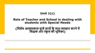Unit 1(c)
Role of Teacher and School in dealing with
students with Special Needs
(विशेष आिश्यकता िाले छात्रों क
े साथ व्यिहार करने में
वशक्षक और स्क
ू ल की भूवमका)
 