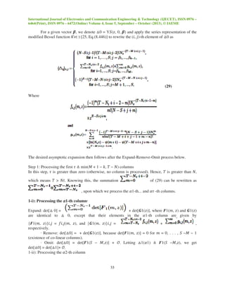 International Journal of Electronics and Communication Engineering & Technology (IJECET), ISSN 0976 –
6464(Print), ISSN 0976 – 6472(Online) Volume 4, Issue 5, September – October (2013), © IAEME
33
For a given vector ࢼ, we denote △0 = Υܵ(‫,ݖ‬ 0, ࢼ) and apply the series representation of the
modified Bessel function ‫)⋅(ߥܭ‬ [25, Eq.(8.446)] to rewrite the (݅, ݆)-th element of △0 as
(29)
Where
The desired asymptotic expansion then follows after the Expand-Remove-Omit process below.
Step 1: Processing the first ߬ ≜ min(‫ܯ‬ + 1 − ݇, ܶ − ܰ) columns
In this step, ߬ is greater than zero (otherwise, no column is processed). Hence, ܶ is greater than ܰ,
which means ܶ > ܰ‫.ݐ‬ Knowing this, the summation of (29) can be rewritten as
, upon which we process the ߙ1-th... and ߙ߬ -th columns.
1-i): Processing the ߙߙߙߙ1-th column·
Expand: det[△ 0] = + det[ࡳ1(‫,])ݖ‬ where ࡲ1(݉, ‫)ݖ‬ and ࡳ1(‫)ݖ‬
are identical to △ 0, except that their elements in the ߙ1-th column are given by
{ࡲ1(݉, ‫݆,݅})ݖ‬ = ݂݅,݆(݉, ‫,)ݖ‬ and {ࡳ1(݉, ‫݆,݅})ݖ‬ = + ,
respectively.
· Remove: det[△0] = + det[ࡳ1(‫,])ݖ‬ because det[ࡲ1(݉, ‫])ݖ‬ = 0 for ݉ = 0, . . . , ܵ −‫ܯ‬ − 1
(existence of co-linear columns).
· Omit: det[△0] = det[ࡲ1(ܵ − ‫])ݖ,ܯ‬ + ࣩ. Letting △1(ߙ1) ≜ ࡲ1(ܵ −‫,)ݖ,ܯ‬ we get
det[△0] = det[△1]+ ࣩ.
1-ii): Processing the ߙ2-th column
 