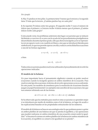 ÁLGEBRA



                        formas de expresar simbólicamente la misma ecuación:


                                      15 + 6x = 21       o   6x + 15 = 21       o     21 = 6x + 15            o   21 = 15 + 6x


                        o bien

                                                     15 + 3x + 3x = 21      o       15 + 4x + 2x = 21, etcétera.

                        2. Encontrar el valor de x:



                             a)
                                       x             x

                                                                    b)

                                  x                      x

                                             x
                                      Perímetro = 80 cm
                                              x=?



                        3. Encontrar el valor de s:
                                                                                                                  x=?
                        Distribución de objetos

                        a)




                                                                                         b)




                                                                                                                                 135



M/SEC/P-121-178.PM6.5         135                                                         6/20/01, 11:13 AM
 