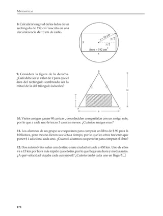 MATEMÁTICAS



              La estrategia tradicional para enseñar a resolver ecuaciones cuadráticas consiste en
              distinguir y tratar por separado las llamadas ecuaciones incompletas de la ecuación
              completa. El inconveniente de esta estrategia es que con frecuencia conduce a
              empobrecer los problemas y situaciones que se proponen en clase. Es importante, en
              particular, que los alumnos:

                 • Resuelvan ecuaciones puestas en la forma (ax + b)2 = d y practiquen el
                   procedimiento de completar cuadrados para llevar una ecuación cuadrática
                   a esta forma y resolverla.

                 • Resuelvan ecuaciones por el método de factorización, sin limitarse a las
                   ecuaciones incompletas que pueden llevarse a la forma x(ax + b) = 0.

              Una vez que los alumnos hayan resuelto diversos problemas con la técnica de
              completar cuadrados, el profesor podrá deducir junto con ellos la fórmula general
              y plantear diversas actividades. Deberá observarse que dependiendo del signo del
              discriminante B2 – 4AC, una cuadrática puede tener dos soluciones reales, sólo una o
              ninguna solución real. En este último caso la solución de la ecuación son dos números
              imaginarios o complejos que se estudiarán más adelante, en la preparatoria.

              La comprensión de este punto puede facilitarse si previamente se han bosquejado las
              gráficas de algunas funciones de la forma y = Ax2 + Bx + C, interpretado
              geométricamente las soluciones de ecuaciones cuadráticas y visto ejemplos de los
              diferentes casos que pueden presentarse.




             Los alumnos deberán tener numerosas oportunidades de resolver problemas que los
             conduzcan a ecuaciones cuadráticas. Para esto no es necesario, ni recomendable,
             esperar a que dominen los procedimientos algebraicos de resolución, sino que se les
             pueden proponer desde antes y permitir que los resuelvan por medios numéricos y

             176



M/SEC/P-121-178.PM6.5          176                                            6/20/01, 11:13 AM
 
