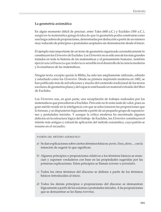 GEOMETRÍA



                        Los números figurados relacionan la geometría con la aritmética y permiten demos-
                        trar muchos teoremas interesantes sobre los números por medios puramente
                        geométricos:




                                    42 = 6 + 10                                      1 + 3 + 5 + 7 + 9 = 25




                            Todo número cuadrado es la suma                     La suma a partir del 1, de
                            de dos números triangulares                         cualesquier número de impares
                            consecutivos.                                       consecutivos, es un cuadrado
                                                                                perfecto.




                                  El n-ésimo número pentagonal es igual a n aumentado en tres veces
                                  el número triangular n – 1.


                        Si el profesor está interesado en descubrir por sí mismo algunas demostraciones al
                        estilo pitagórico, le recomendamos intentar probar que:

                        a) Ocho veces un número triangular más 1 es igual a un número cuadrado.
                        b) La suma de los primeros n números pares es un número oblongo.
                        c) Cualquier número oblongo es el doble de uno triangular (un número oblongo es un
                        número rectangular donde la base es una unidad mayor que la altura).


                                                                                                              189



M/SEC/P-179-270.PM6.5      189                                            6/20/01, 11:14 AM
 