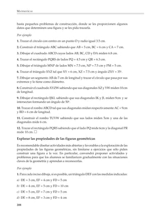 MATEMÁTICAS



              profundas y revelan el grado de madurez geométrica alcanzado por los alumnos.
              Muchos de ellos ven una figura como un todo y sólo la reconocen por su forma física,
              sin prestar atención a sus partes, ni percibir las relaciones existentes entre ellas. Así,
              no hay por qué extrañarse de que no reconozcan un cuadrado como un caso
              particular de un rectángulo, o de que para ellos dos rectas perpendiculares sean
              siempre una vertical y una horizontal que se intersectan.

              Las definiciones difícilmente van a modificar las ideas de los alumnos si no se
              acompañan de actividades que los conduzcan a explorar de manera informal las
              propiedades de las figuras básicas, con objeto de que puedan reconocer aquellas que
              son relevantes para la resolución de problemas y el razonamiento geométrico.

              A modo de ejemplo, consideremos la siguiente definición de la mediatriz de un
              segmento:


             La mediatriz de un segmento es la recta perpen-
             dicular al segmento que pasa por su punto
             medio.
                                                                         A                  B




              Esta definición dice mucho de cómo construir una mediatriz, pero muy poco de la
              forma cómo funciona en el razonamiento geométrico. Consideremos ahora la siguien-
              te definición:
                                                                             A

              La mediatriz de un segmento es el lugar geométrico
              de los puntos que equidistan de los extremos del
              segmento.
                                                                                                 B


              Esta definición es muy útil para resolver problemas, pero no dice cómo construir la
              mediatriz de un segmento. Entonces lo recomendable es plantear actividades para
              que los alumnos exploren y se acostumbren a las propiedades de la bisectriz como
              lugar geométrico, sin limitarse a la pura memorización de las definiciones.
                                                                         P


              Por ejemplo

              1. Considera los siguientes puntos:
                                                                   A                                  B

              206



M/SEC/P-179-270.PM6.5           206                                               6/20/01, 11:14 AM
 