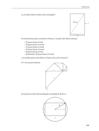 GEOMETRÍA



                        Y continuar hasta problemas más complicados.

                        Por ejemplo

                        1. ¿Cuál es el área de la parte sombreada en las siguientes figuras?

                                 a)                                              b)


                                           6 cm       3 cm                            10 cm

                                              9 cm

                                                          c)


                                                                    4 cm 3 cm

                                                                     5 cm

                        En el segundo grado de educación secundaria se deducirán las fórmulas para calcular
                        el área de figuras rectilíneas, utilizando las nociones de partición y equivalencia de
                        áreas. Esto dará al profesor la oportunidad de verificar si sus alumnos han compren-
                        dido la noción de área y sus propiedades y, si lo considera necesario, de insistir en
                        situaciones de cálculo de áreas.

                        En este momento los alumnos comprenden mejor y manejan con más soltura el
                        álgebra, por lo que podrá pedírseles que establezcan las fórmulas para calcular
                        el área de algunas figuras compuestas.

                        2. Establece una fórmula para calcular el área de cada una de las figuras siguientes:
                                                                    a)

                                                                             a

                                      b)
                                                                A=
                                                                                                b
                                                  o   a
                                                                c)


                                                                         a

                                      A=

                                                                         r
                                                               A=            r                   b

                                                                                                               227



M/SEC/P-179-270.PM6.5      227                                                        6/20/01, 11:14 AM
 